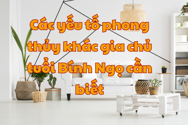 Các yếu tố phong thủy khác gia chủ tuổi Bính Ngọ cần biết