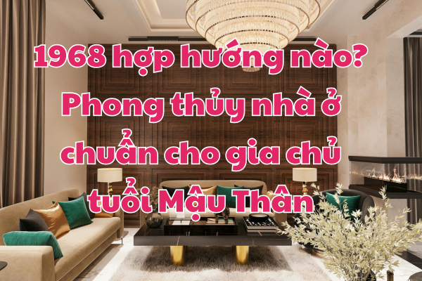 1968 hợp hướng nào? Phong thủy nhà ở chuẩn cho gia chủ tuổi Mậu Thân