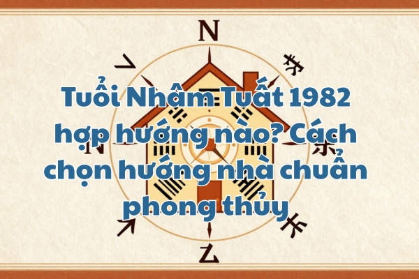 Tuổi Nhâm Tuất 1982 hợp hướng nào? Cách chọn hướng nhà chuẩn phong thủy