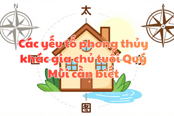 Các yếu tố phong thủy khác gia chủ tuổi Quý Mùi cần biết