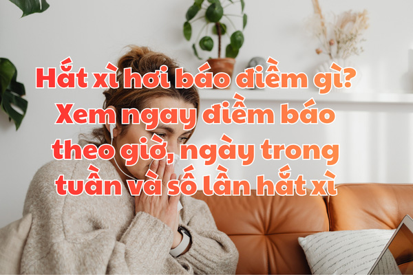 Hắt xì hơi báo điềm gì? Xem ngay điềm báo theo giờ, ngày trong tuần và số lần hắt xì