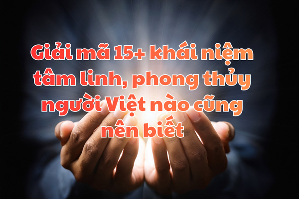 Giải mã 15+ khái niệm tâm linh, phong thủy người Việt nào cũng nên biết